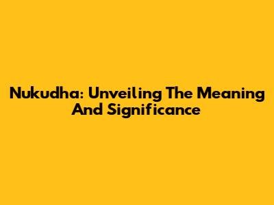 Nukudha: Unveiling The Meaning And Significance