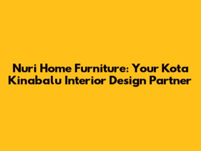 Nuri Home Furniture: Your Kota Kinabalu Interior Design Partner