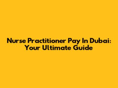 Nurse Practitioner Pay In Dubai: Your Ultimate Guide