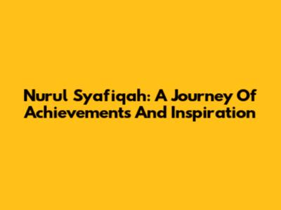 Nurul Syafiqah: A Journey Of Achievements And Inspiration