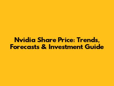 Nvidia Share Price: Trends, Forecasts & Investment Guide