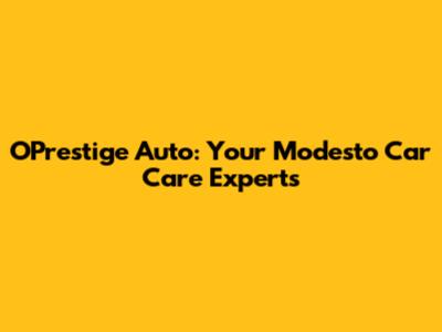 O'Prestige Auto: Your Modesto Car Care Experts