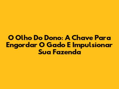 O Olho Do Dono: A Chave Para Engordar O Gado E Impulsionar Sua Fazenda