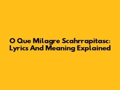 O Que Milagre Scahrrapitasc: Lyrics And Meaning Explained