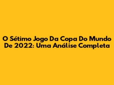 O Sétimo Jogo Da Copa Do Mundo De 2022: Uma Análise Completa