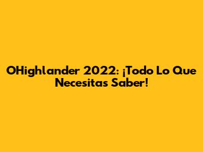 OHighlander 2022: ¡Todo Lo Que Necesitas Saber!