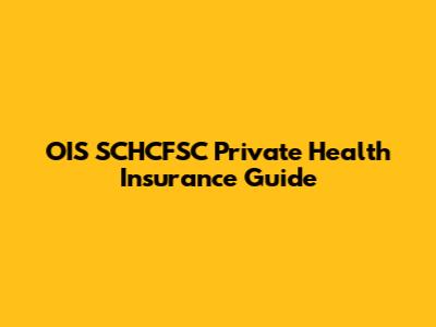 OIS SCHCFSC Private Health Insurance Guide