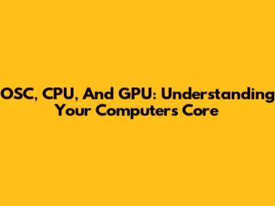 OSC, CPU, And GPU: Understanding Your Computer's Core