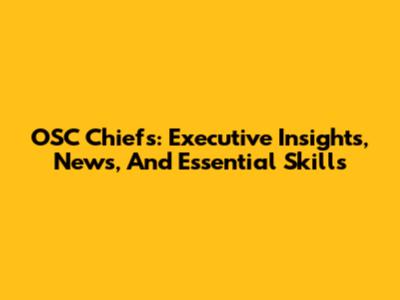 OSC Chiefs: Executive Insights, News, And Essential Skills