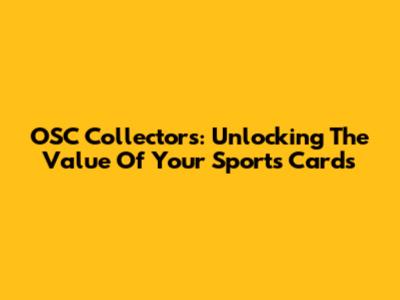 OSC Collectors: Unlocking The Value Of Your Sports Cards