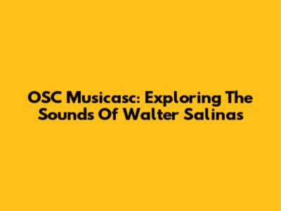 OSC Musicasc: Exploring The Sounds Of Walter Salinas