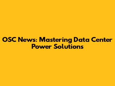 OSC News: Mastering Data Center Power Solutions