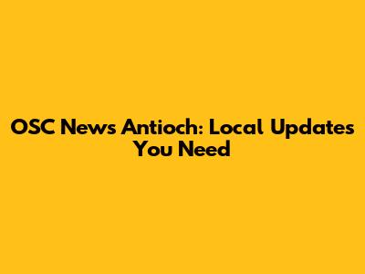 OSC News Antioch: Local Updates You Need