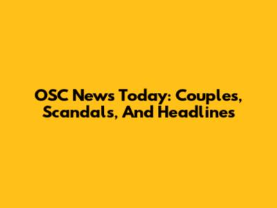 OSC News Today: Couples, Scandals, And Headlines