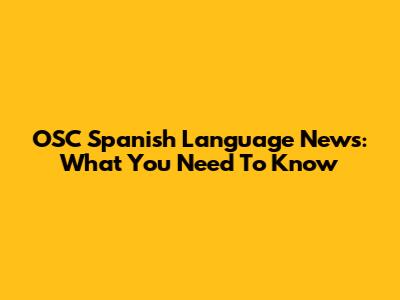 OSC Spanish Language News: What You Need To Know