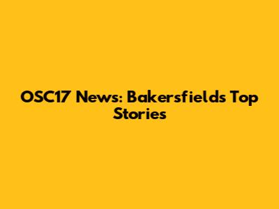 OSC17 News: Bakersfield's Top Stories