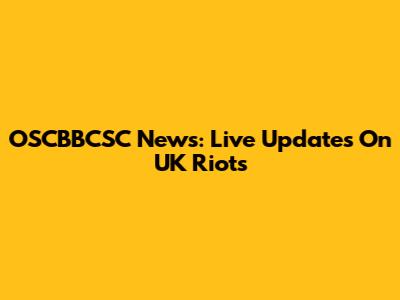OSCBBCSC News: Live Updates On UK Riots
