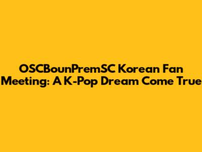 OSCBounPremSC Korean Fan Meeting: A K-Pop Dream Come True
