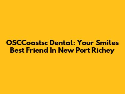 OSCCoastsc Dental: Your Smile's Best Friend In New Port Richey