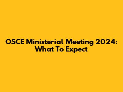 OSCE Ministerial Meeting 2024: What To Expect