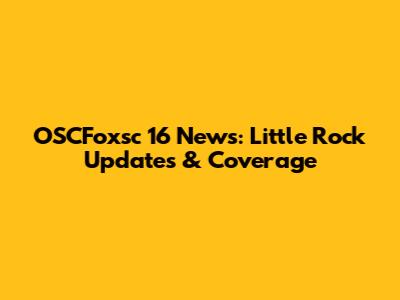 OSCFoxsc 16 News: Little Rock Updates & Coverage