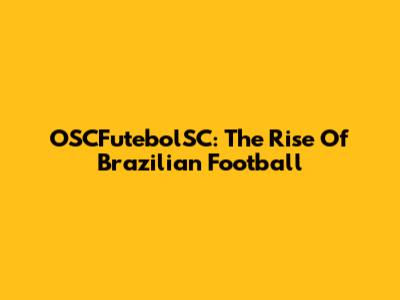 OSCFutebolSC: The Rise Of Brazilian Football