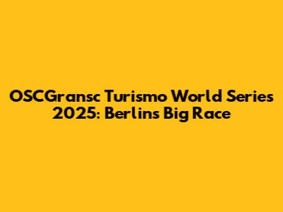 OSCGransc Turismo World Series 2025: Berlin's Big Race