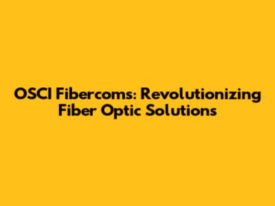 OSCI Fibercoms: Revolutionizing Fiber Optic Solutions