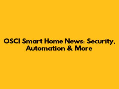 OSCI Smart Home News: Security, Automation & More