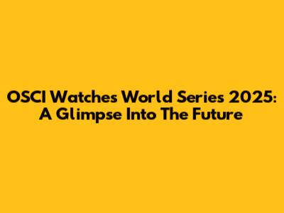 OSCI Watches World Series 2025: A Glimpse Into The Future