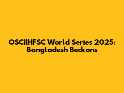 OSCIIHFSC World Series 2025: Bangladesh Beckons