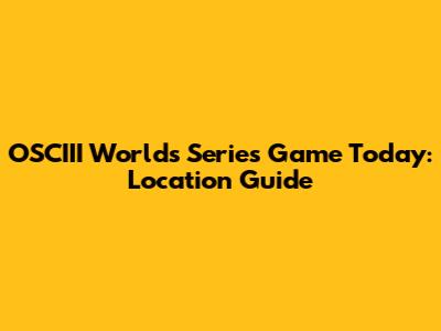 OSCIII Worlds Series Game Today: Location Guide