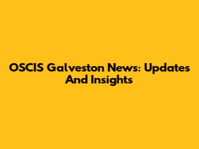 OSCIS Galveston News: Updates And Insights
