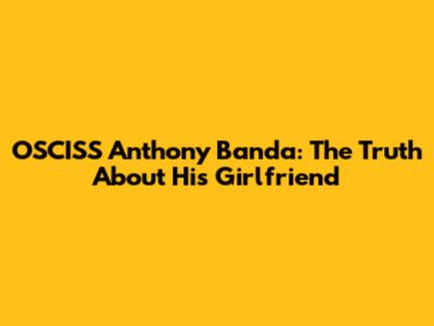 OSCISS Anthony Banda: The Truth About His Girlfriend
