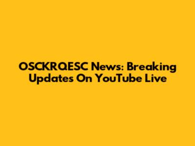 OSCKRQESC News: Breaking Updates On YouTube Live