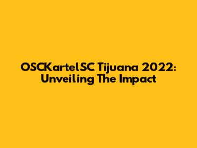 OSCKartelSC Tijuana 2022: Unveiling The Impact