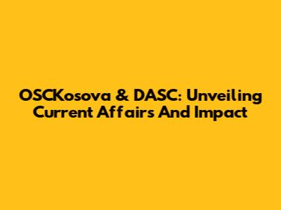 OSCKosova & DASC: Unveiling Current Affairs And Impact