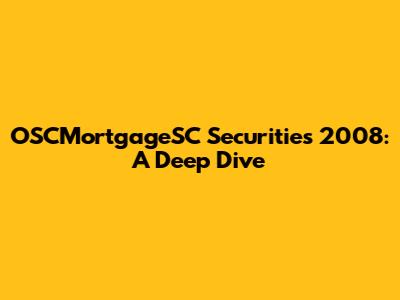 OSCMortgageSC Securities 2008: A Deep Dive