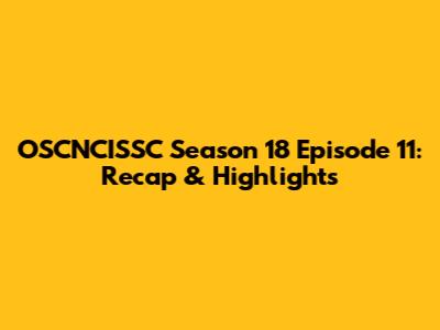 OSCNCISSC Season 18 Episode 11: Recap & Highlights