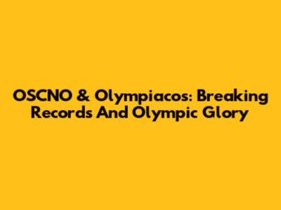 OSCNO & Olympiacos: Breaking Records And Olympic Glory