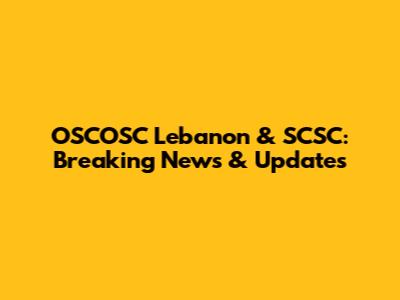OSCOSC Lebanon & SCSC: Breaking News & Updates