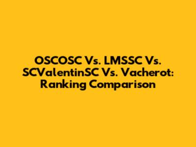 OSCOSC Vs. LMSSC Vs. SCValentinSC Vs. Vacherot: Ranking Comparison