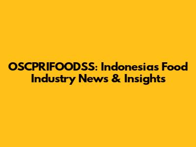 OSCPRIFOODSS: Indonesia's Food Industry News & Insights