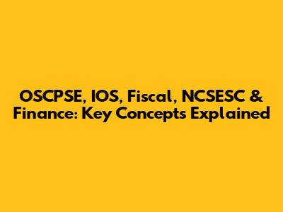 OSCPSE, IOS, Fiscal, NCSESC & Finance: Key Concepts Explained