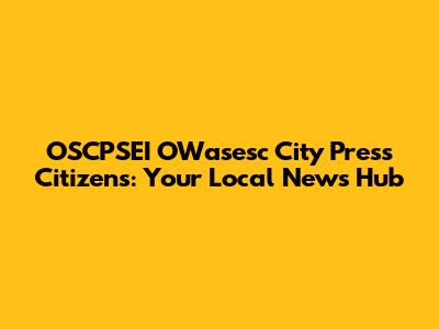 OSCPSEI OWasesc City Press Citizens: Your Local News Hub