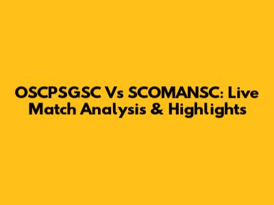 OSCPSGSC Vs SCOMANSC: Live Match Analysis & Highlights