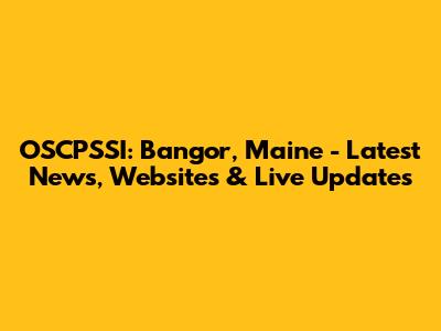 OSCPSSI: Bangor, Maine - Latest News, Websites & Live Updates