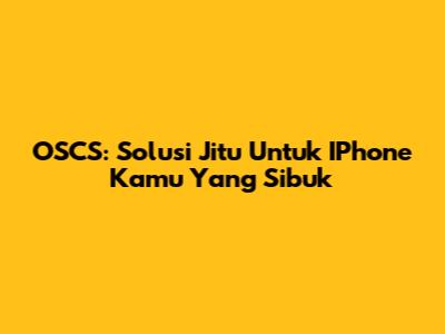 OSCS: Solusi Jitu Untuk IPhone Kamu Yang Sibuk