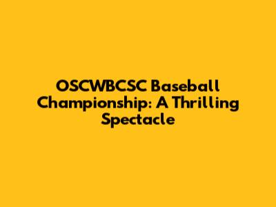 OSCWBCSC Baseball Championship: A Thrilling Spectacle