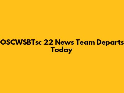 OSCWSBTsc 22 News Team Departs Today